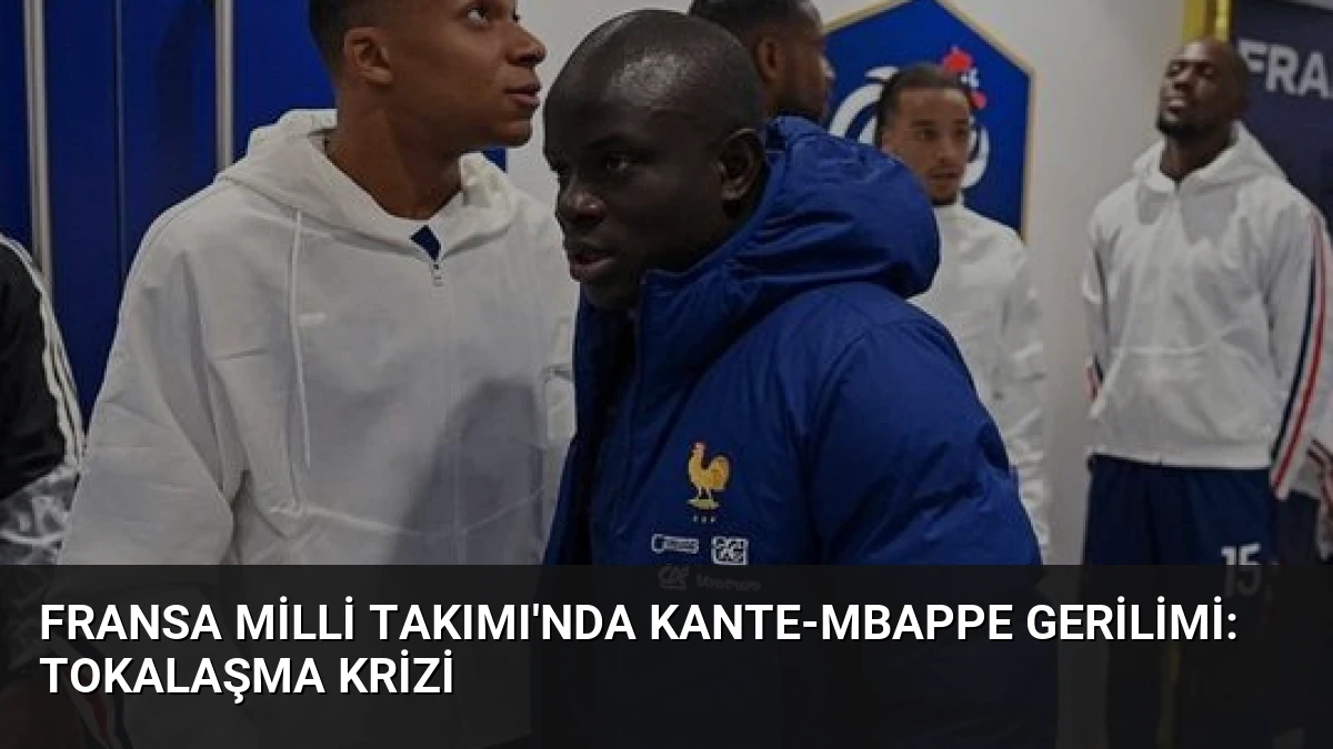 Fransa Milli Takımı’nda Kante-Mbappe Gerilimi: Tokalaşma Krizi