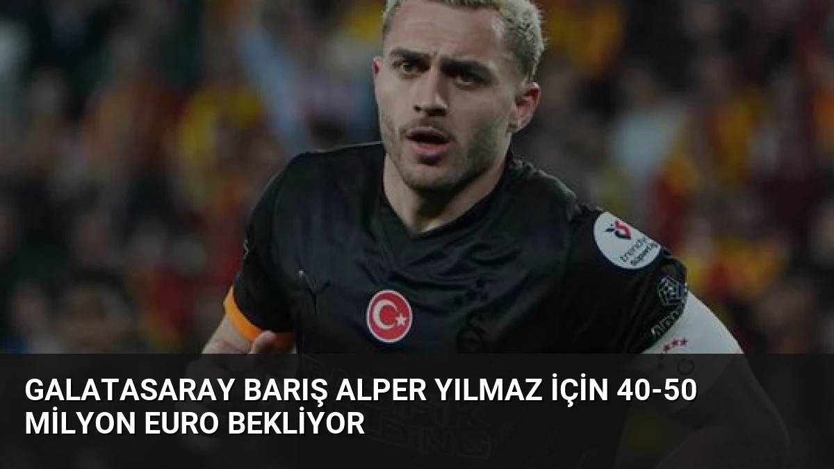 Galatasaray Barış Alper Yılmaz İçin 40-50 Milyon Euro Bekliyor