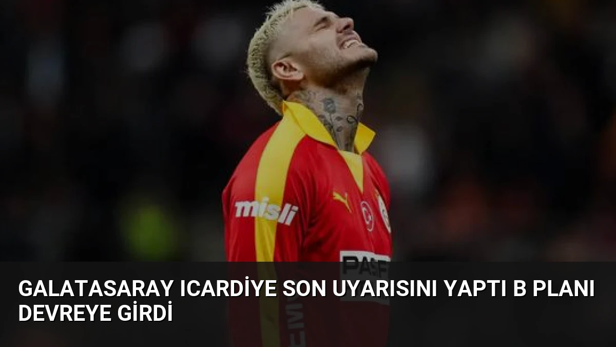 Galatasaray Icardiye son uyarısını yaptı B planı devreye girdi