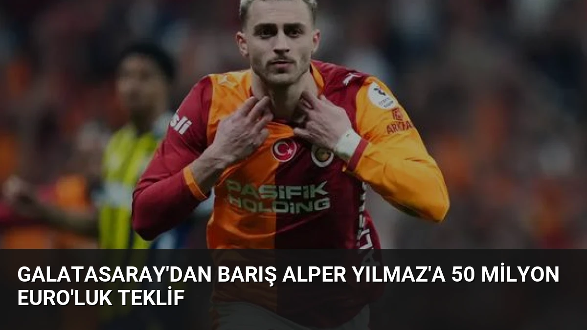 Galatasaray’dan Barış Alper Yılmaz’a 50 Milyon Euro’luk Teklif
