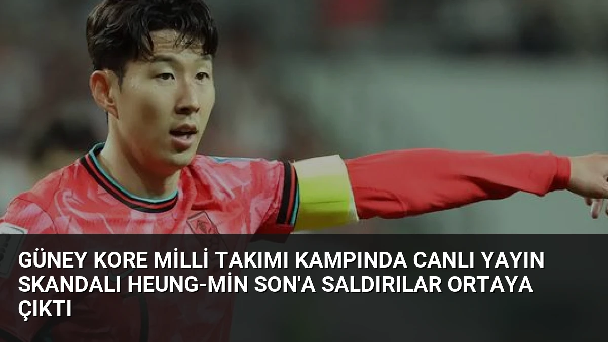 Güney Kore Milli Takımı Kampında Canlı Yayın Skandalı Heung-min Son’a Saldırılar Ortaya Çıktı