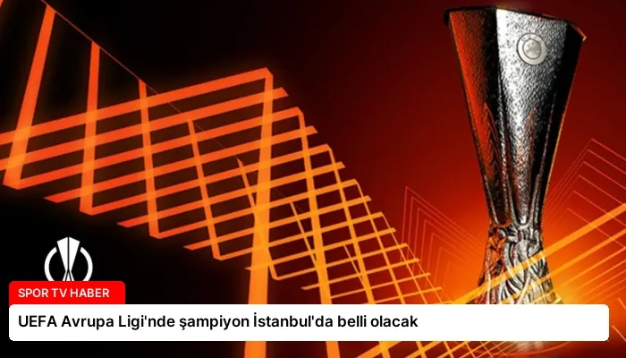 UEFA Avrupa Ligi’nde şampiyon İstanbul’da belli olacak