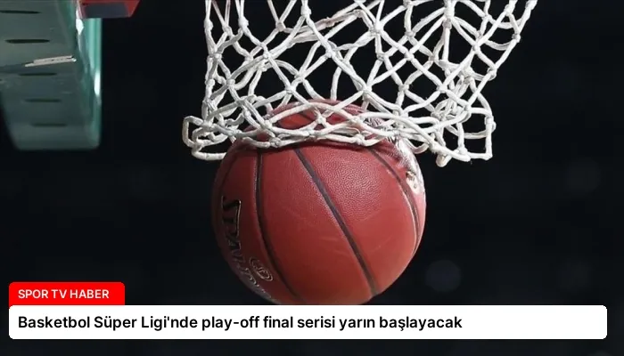 Basketbol Süper Ligi’nde play-off final serisi yarın başlayacak