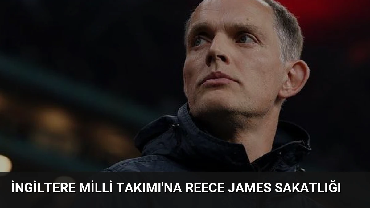 İngiltere Milli Takımı’na Reece James Sakatlığı