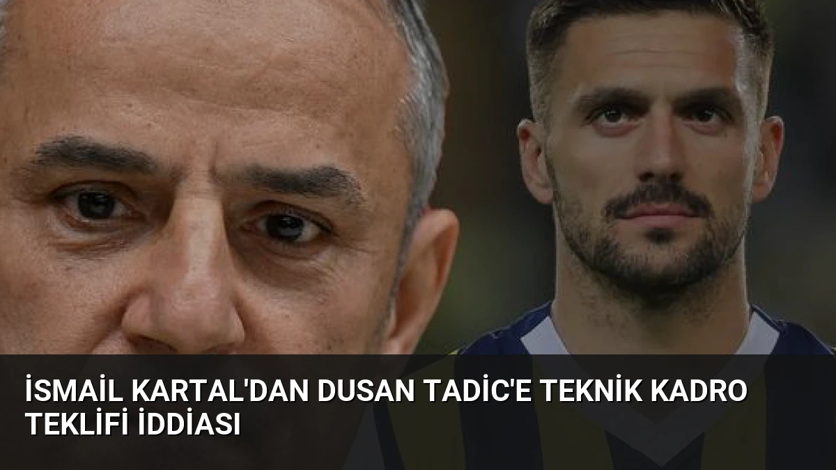 İsmail Kartal’dan Dusan Tadic’e Teknik Kadro Teklifi İddiası