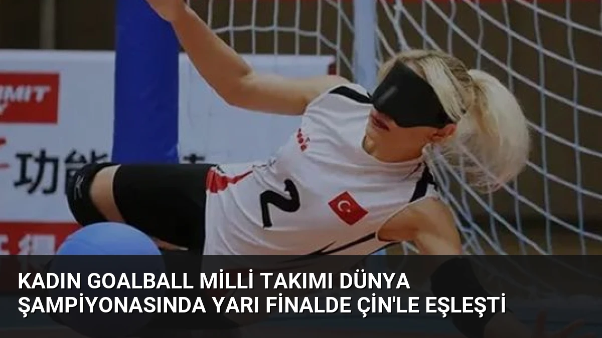 Kadın Goalball Milli Takımı Dünya Şampiyonasında Yarı Finalde Çin’le Eşleşti