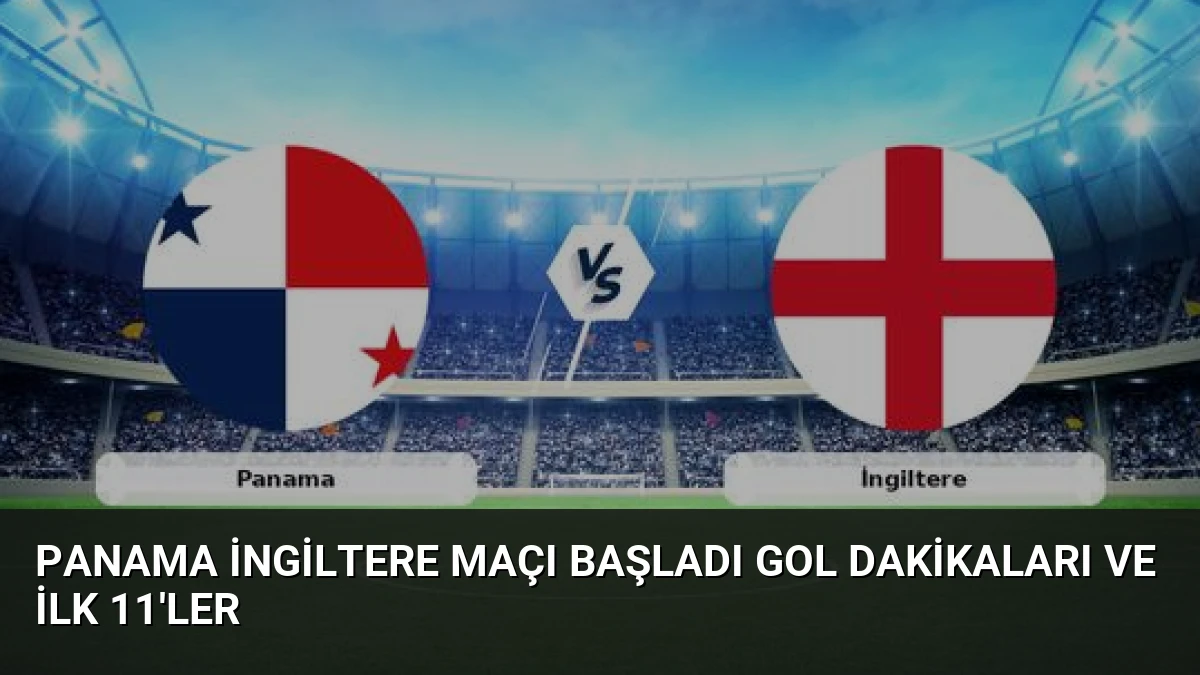 Panama İngiltere Maçı Başladı Gol Dakikaları ve İlk 11’ler