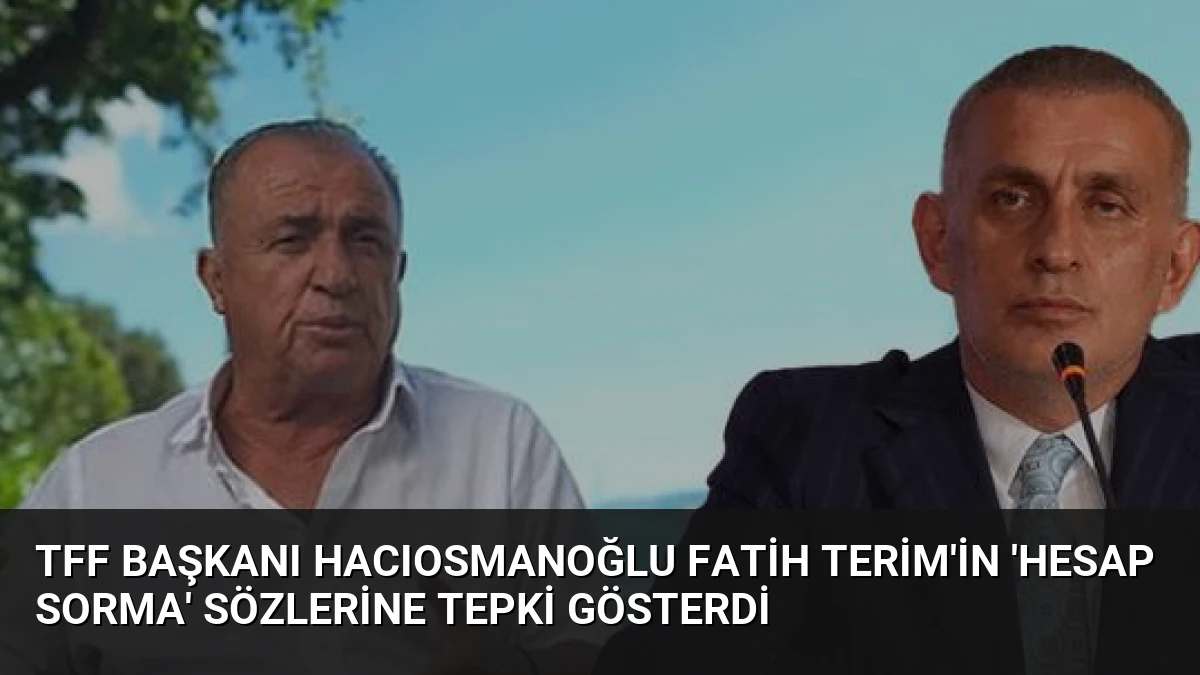 TFF Başkanı Hacıosmanoğlu Fatih Terim’in ‘Hesap Sorma’ Sözlerine Tepki Gösterdi