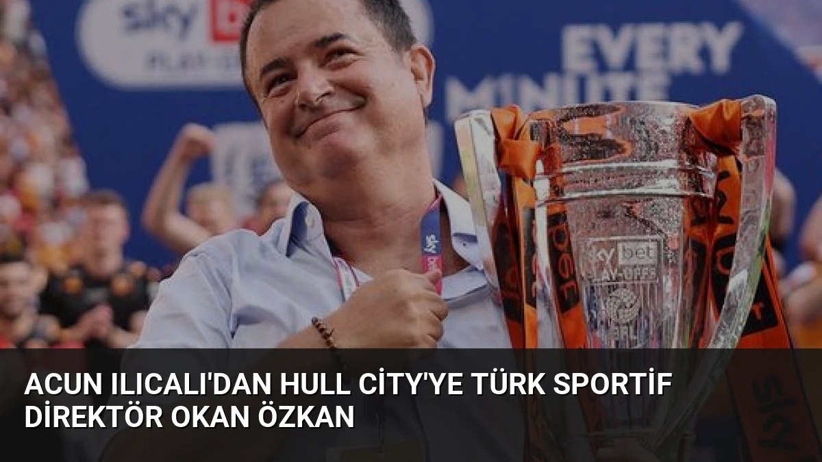 Acun Ilıcalı’dan Hull City’ye Türk Sportif Direktör Okan Özkan