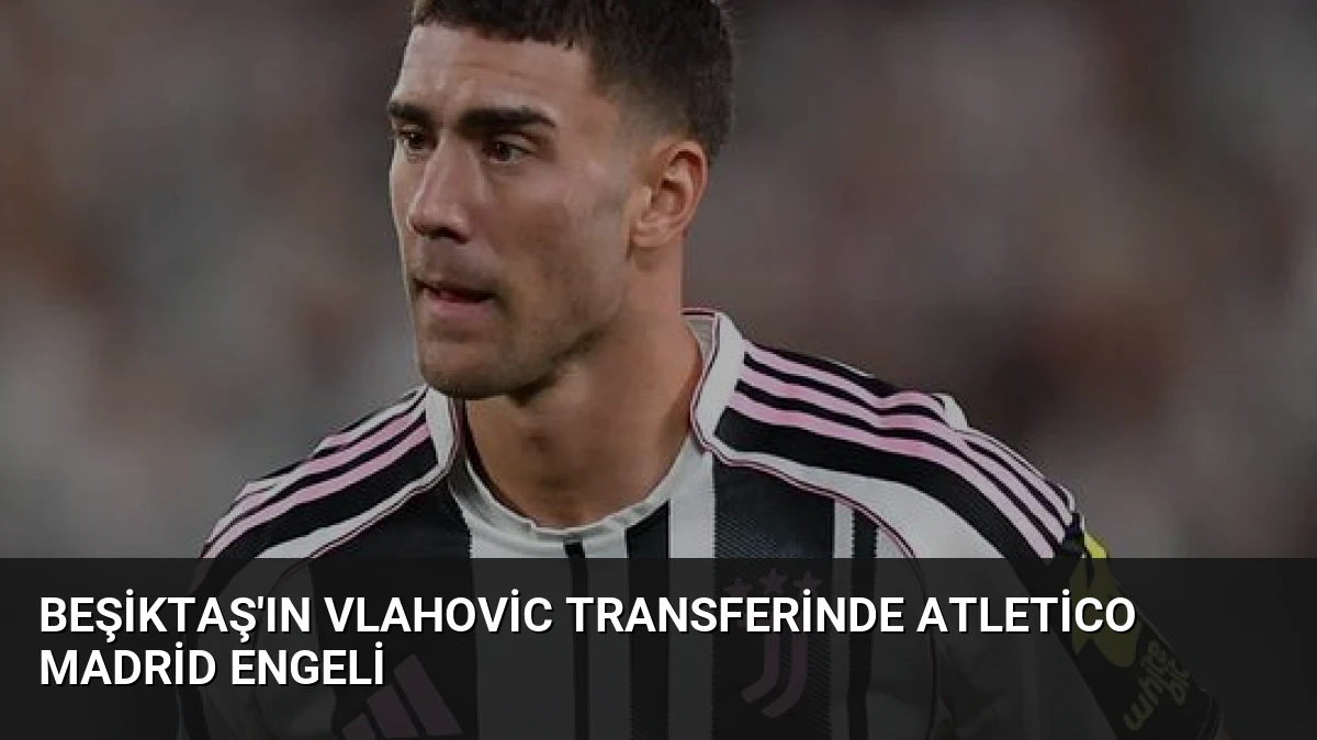 Beşiktaş’ın Vlahovic Transferinde Atletico Madrid Engeli
