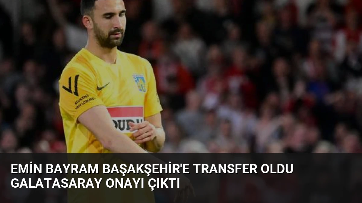 Emin Bayram Başakşehir’e transfer oldu Galatasaray onayı çıktı
