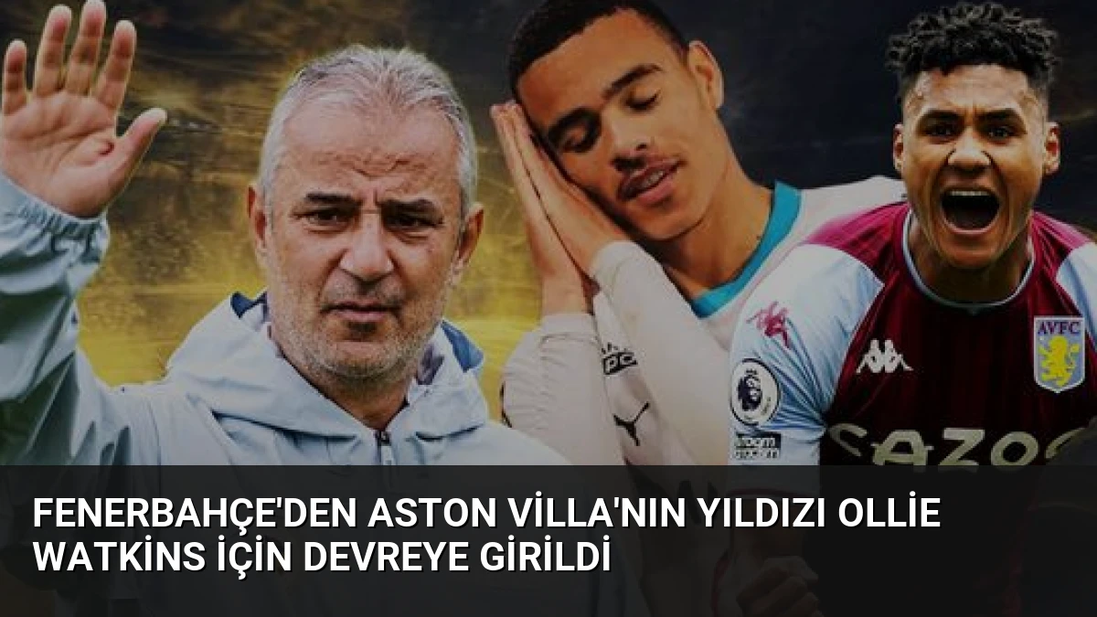 Fenerbahçe’den Aston Villa’nın Yıldızı Ollie Watkins İçin Devreye Girildi