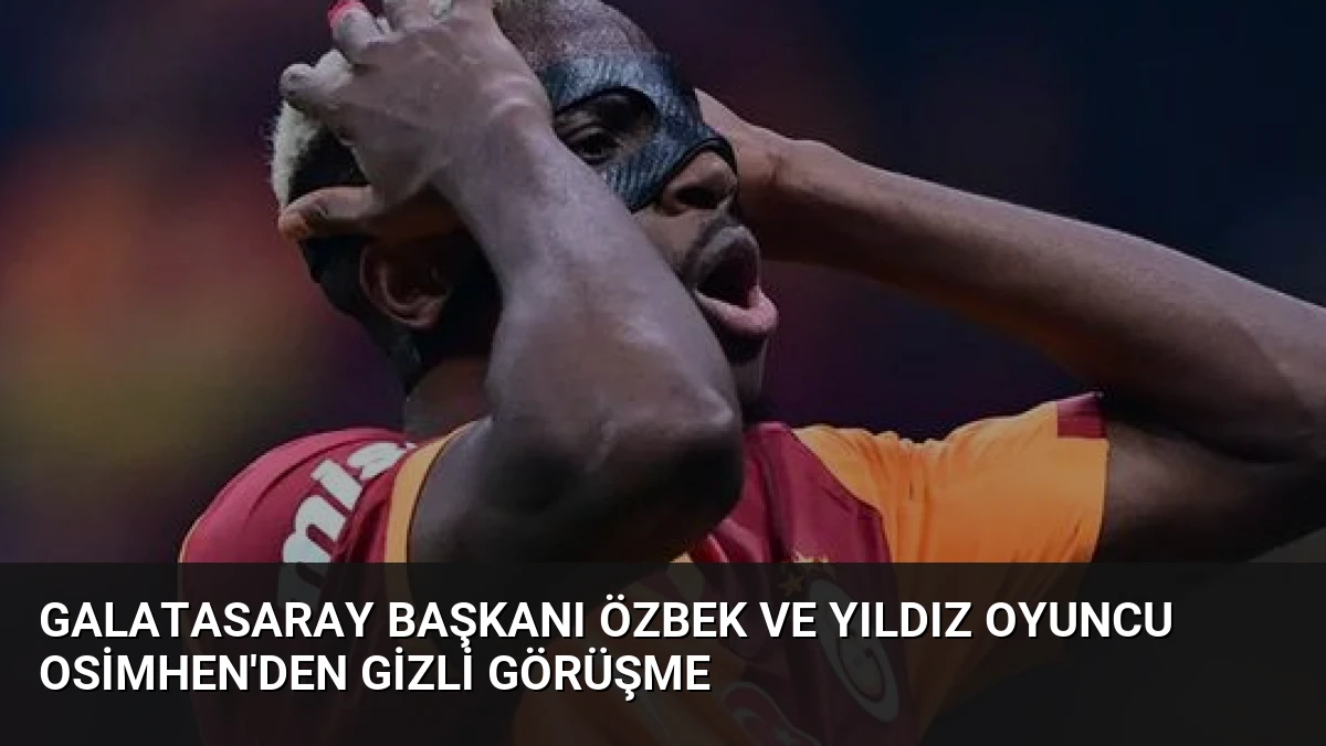 Galatasaray Başkanı Özbek ve Yıldız Oyuncu Osimhen’den Gizli Görüşme