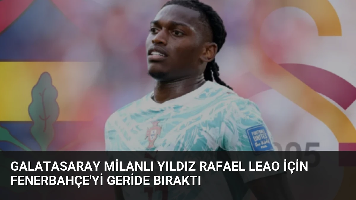Galatasaray Milanlı Yıldız Rafael Leao İçin Fenerbahçe’yi Geride Bıraktı
