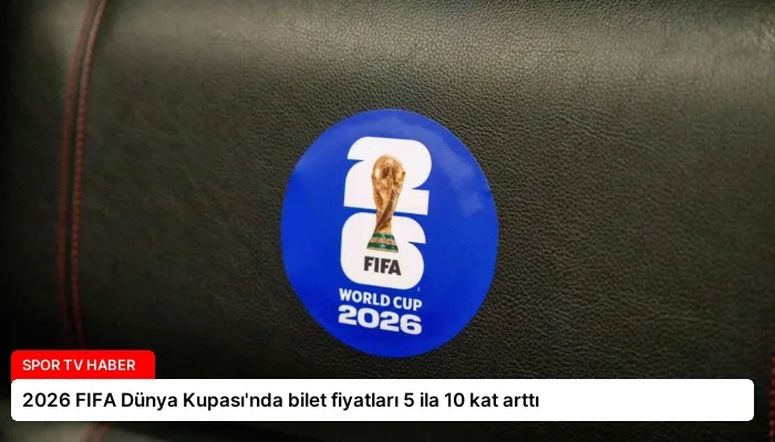 2026 FIFA Dünya Kupası’nda bilet fiyatları 5 ila 10 kat arttı