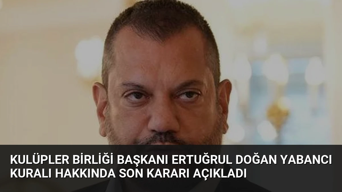 Kulüpler Birliği Başkanı Ertuğrul Doğan Yabancı Kuralı Hakkında Son Kararı Açıkladı