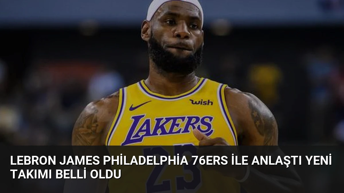 LeBron James Philadelphia 76ers ile Anlaştı Yeni Takımı Belli Oldu