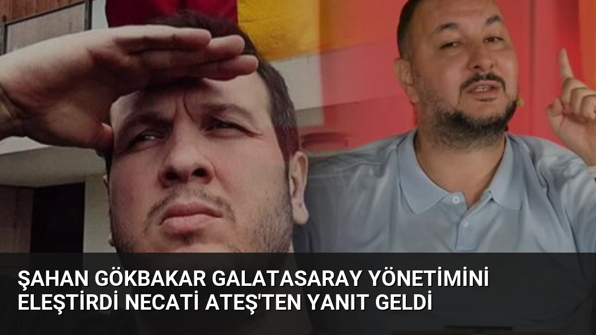 Şahan Gökbakar Galatasaray Yönetimini Eleştirdi Necati Ateş’ten Yanıt Geldi