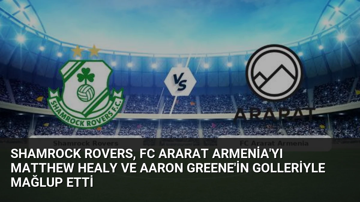 Shamrock Rovers, FC Ararat Armenia’yı Matthew Healy ve Aaron Greene’in Golleriyle Mağlup Etti