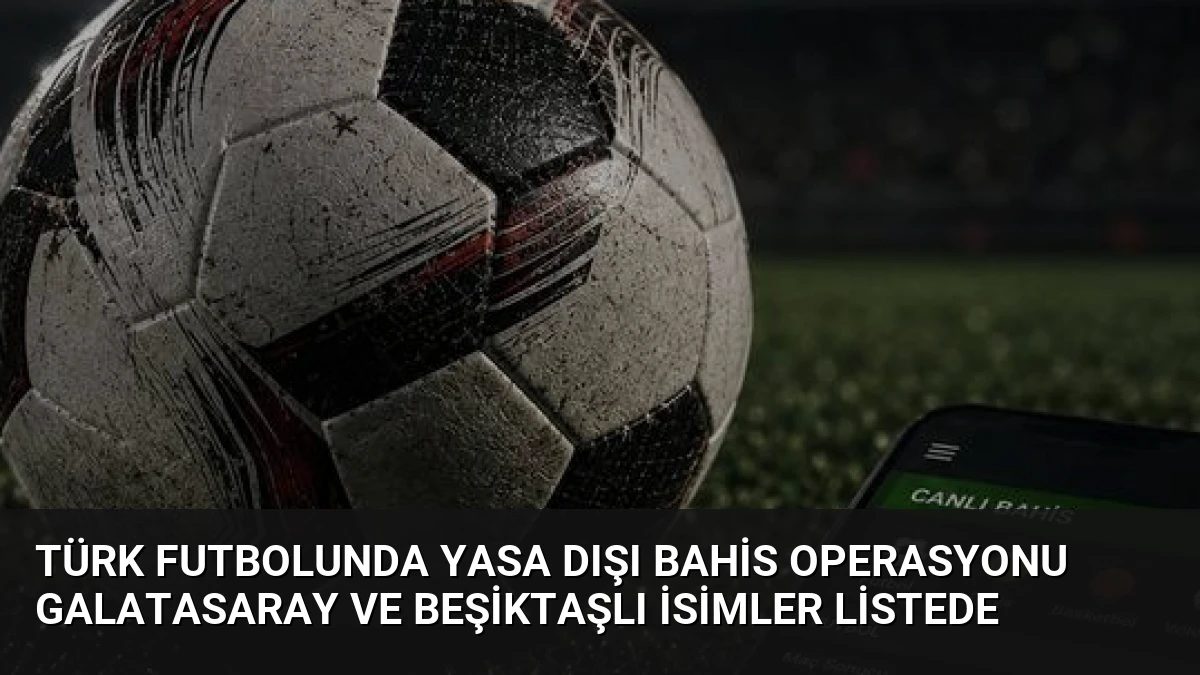 Türk Futbolunda Yasa Dışı Bahis Operasyonu Galatasaray ve Beşiktaşlı İsimler Listede