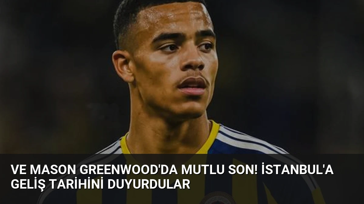 Ve Mason Greenwood’da mutlu son! İstanbul’a geliş tarihini duyurdular