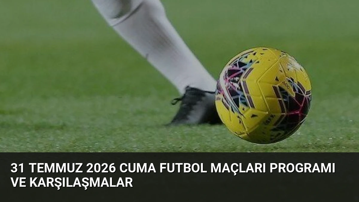 31 Temmuz 2026 Cuma Futbol Maçları Programı ve Karşılaşmalar