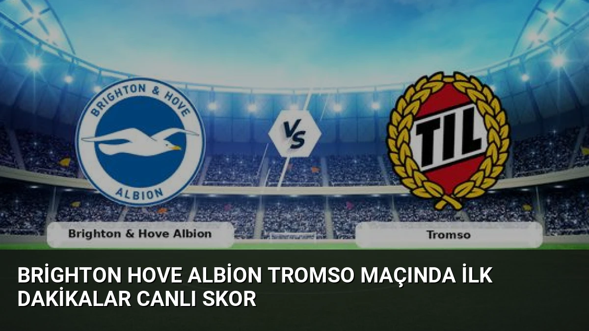 Brighton Hove Albion Tromso Maçında İlk Dakikalar Canlı Skor