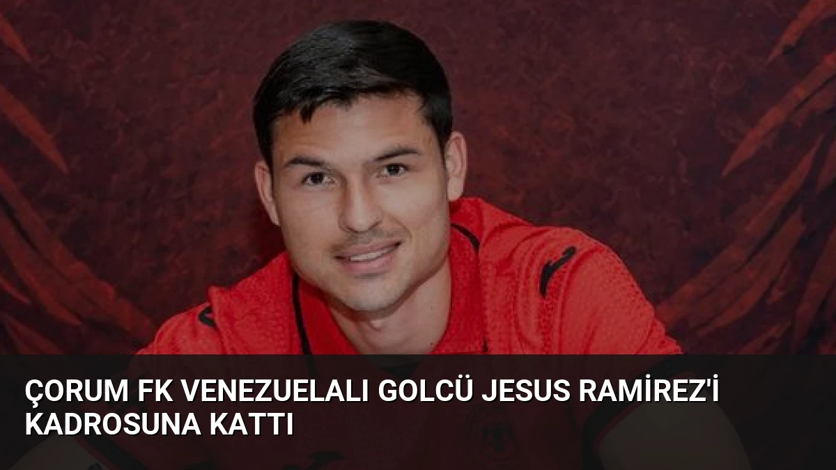 Çorum FK Venezuelalı golcü Jesus Ramirez’i kadrosuna kattı