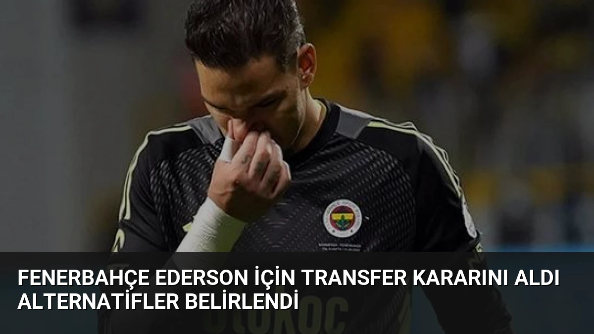 Fenerbahçe Ederson İçin Transfer Kararını Aldı Alternatifler Belirlendi