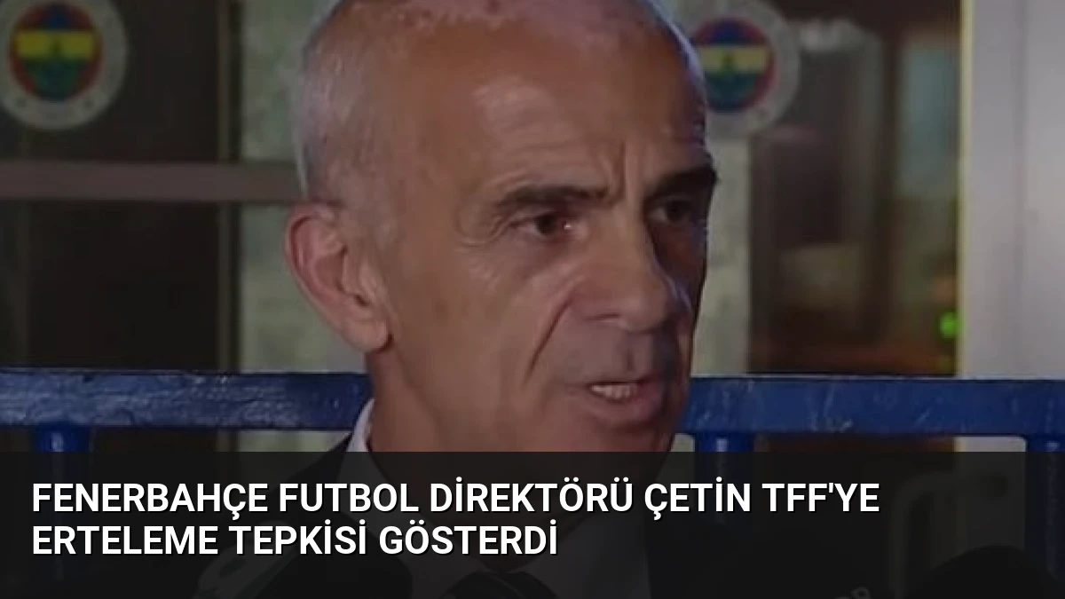 Fenerbahçe Futbol Direktörü Çetin TFF’ye Erteleme Tepkisi Gösterdi