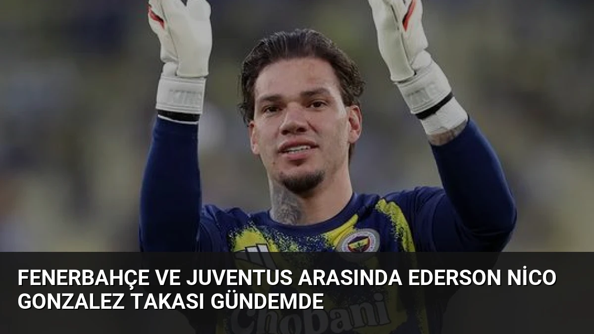 Fenerbahçe ve Juventus arasında Ederson Nico Gonzalez takası gündemde