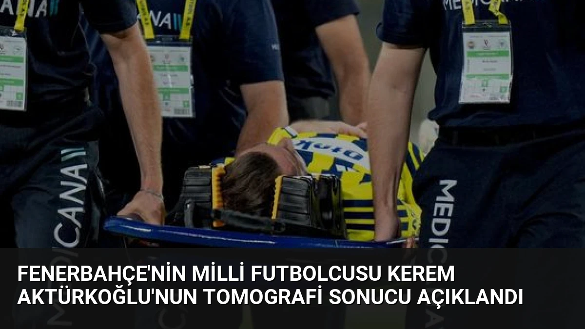 Fenerbahçe’nin Milli Futbolcusu Kerem Aktürkoğlu’nun Tomografi Sonucu Açıklandı