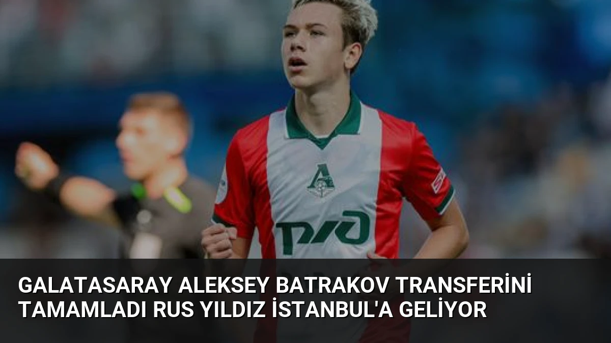 Galatasaray Aleksey Batrakov Transferini Tamamladı Rus Yıldız İstanbul’a Geliyor