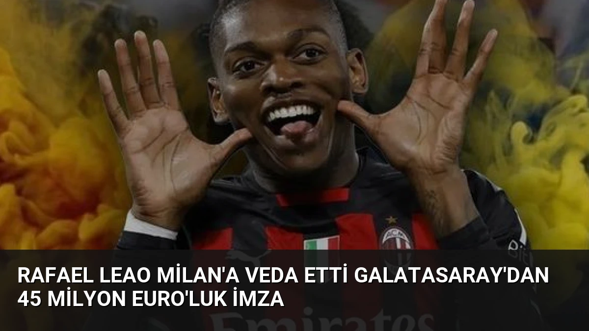 Rafael Leao Milan’a Veda Etti Galatasaray’dan 45 Milyon Euro’luk İmza