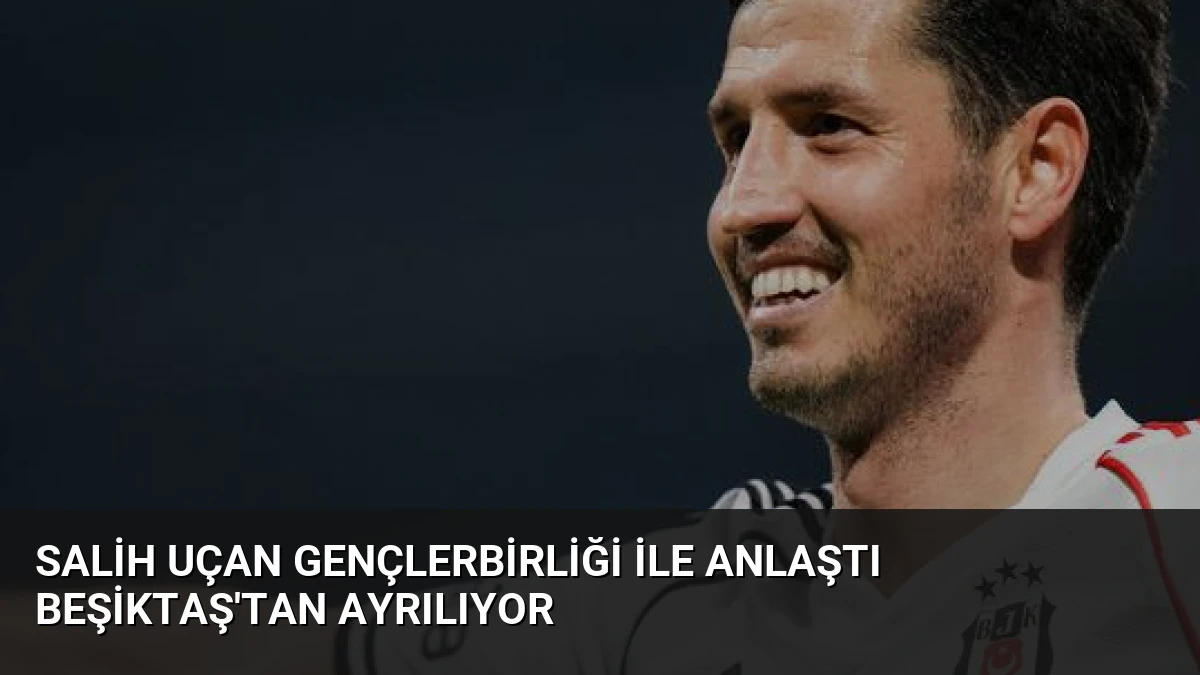 Salih Uçan Gençlerbirliği ile Anlaştı Beşiktaş’tan Ayrılıyor