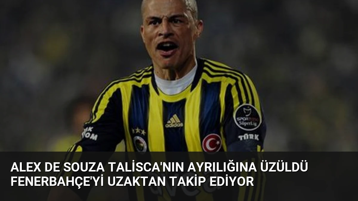 Alex de Souza Talisca’nın Ayrılığına Üzüldü Fenerbahçe’yi Uzaktan Takip Ediyor