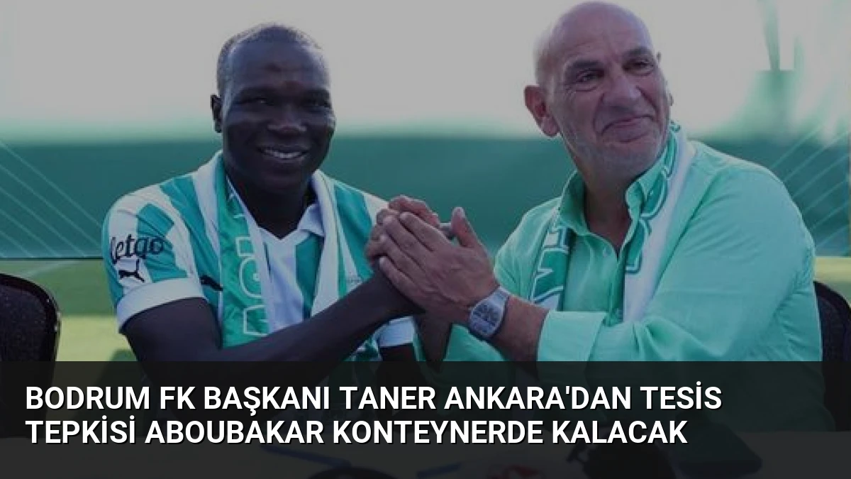 Bodrum FK Başkanı Taner Ankara’dan Tesis Tepkisi Aboubakar Konteynerde Kalacak