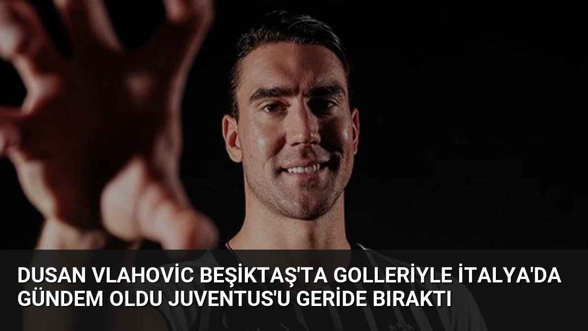 Dusan Vlahovic Beşiktaş’ta Golleriyle İtalya’da Gündem Oldu Juventus’u Geride Bıraktı