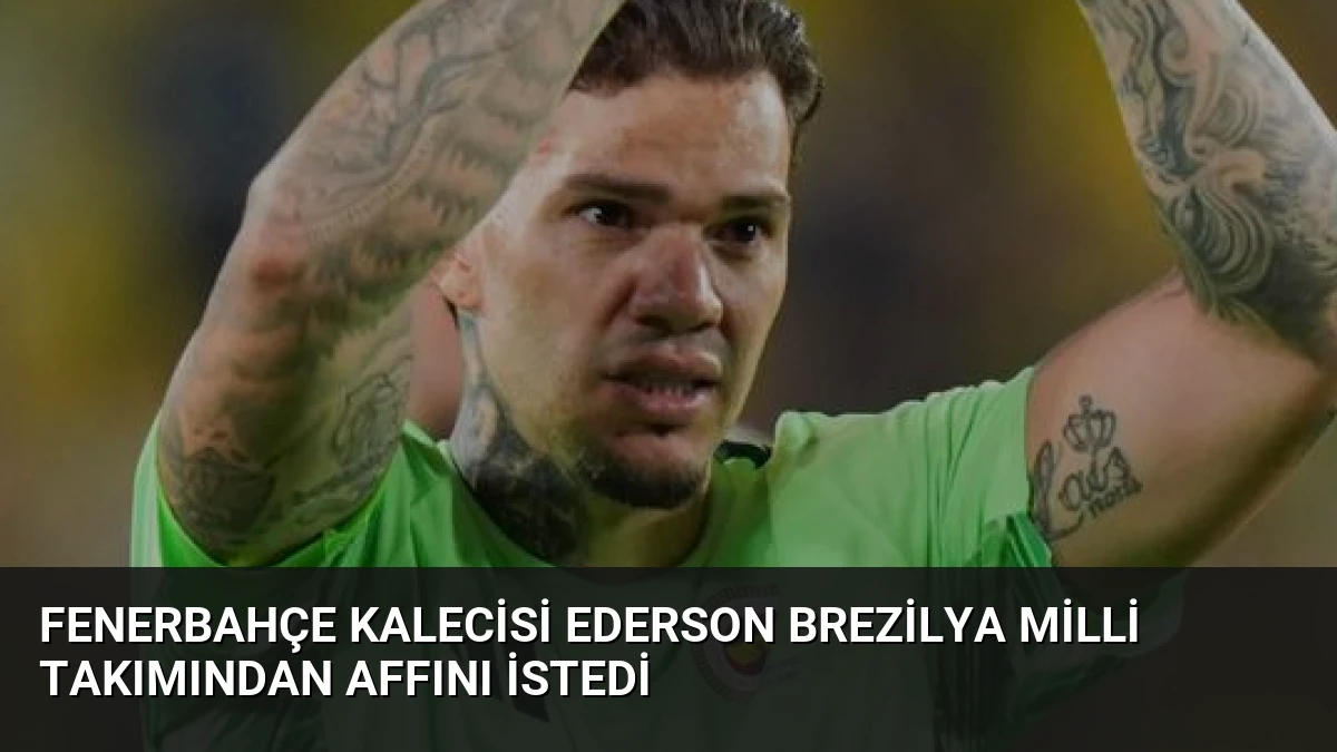 Fenerbahçe Kalecisi Ederson Brezilya Milli Takımından Affını İstedi