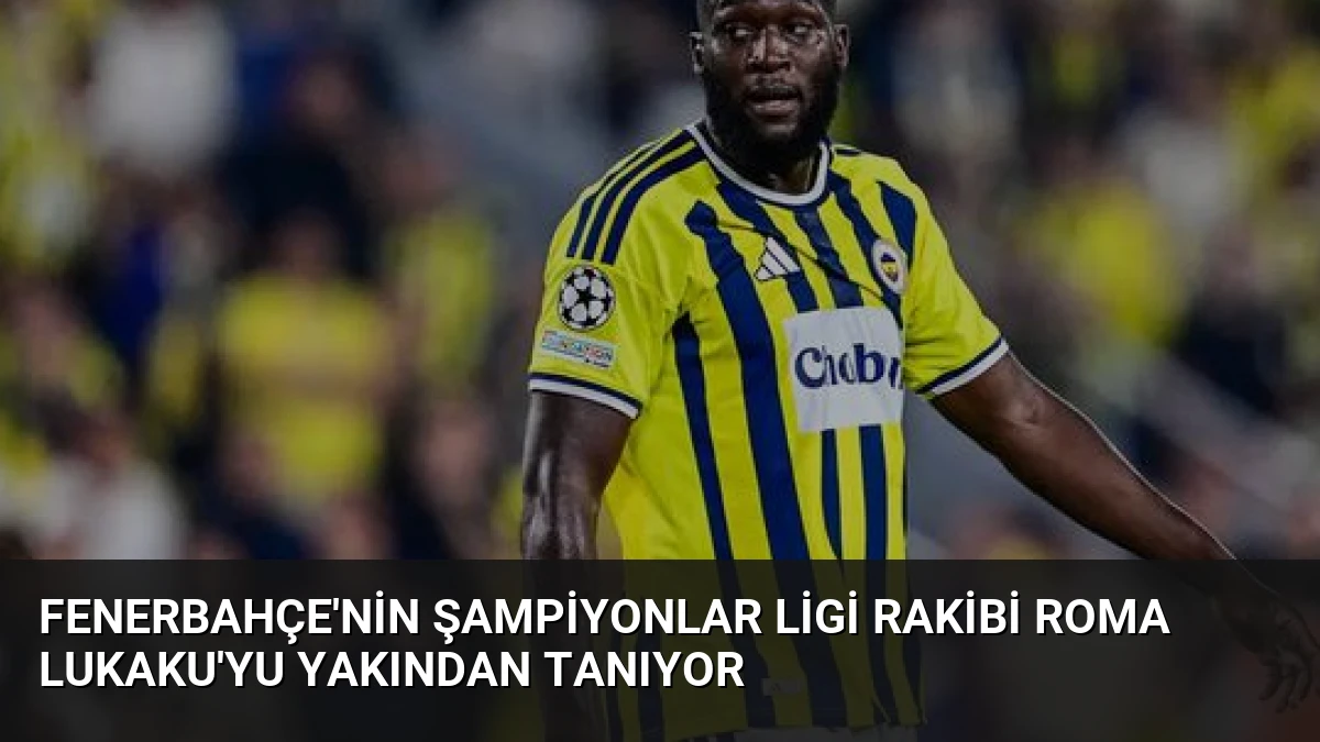 Fenerbahçe’nin Şampiyonlar Ligi Rakibi Roma Lukaku’yu Yakından Tanıyor