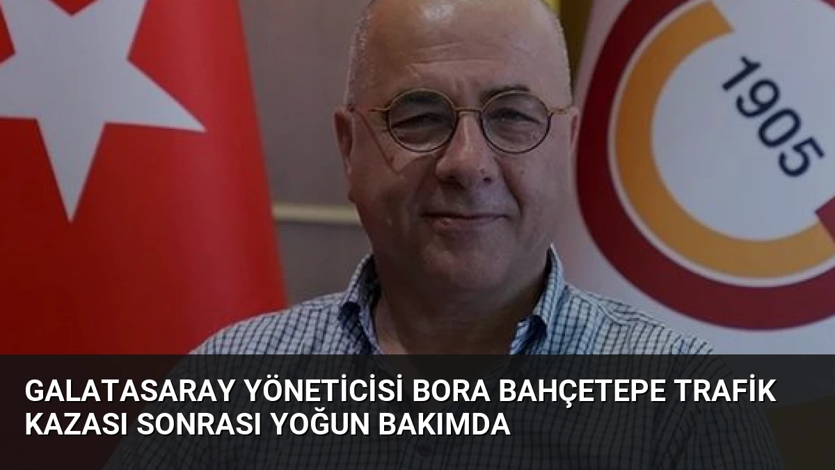 Galatasaray Yöneticisi Bora Bahçetepe Trafik Kazası Sonrası Yoğun Bakımda