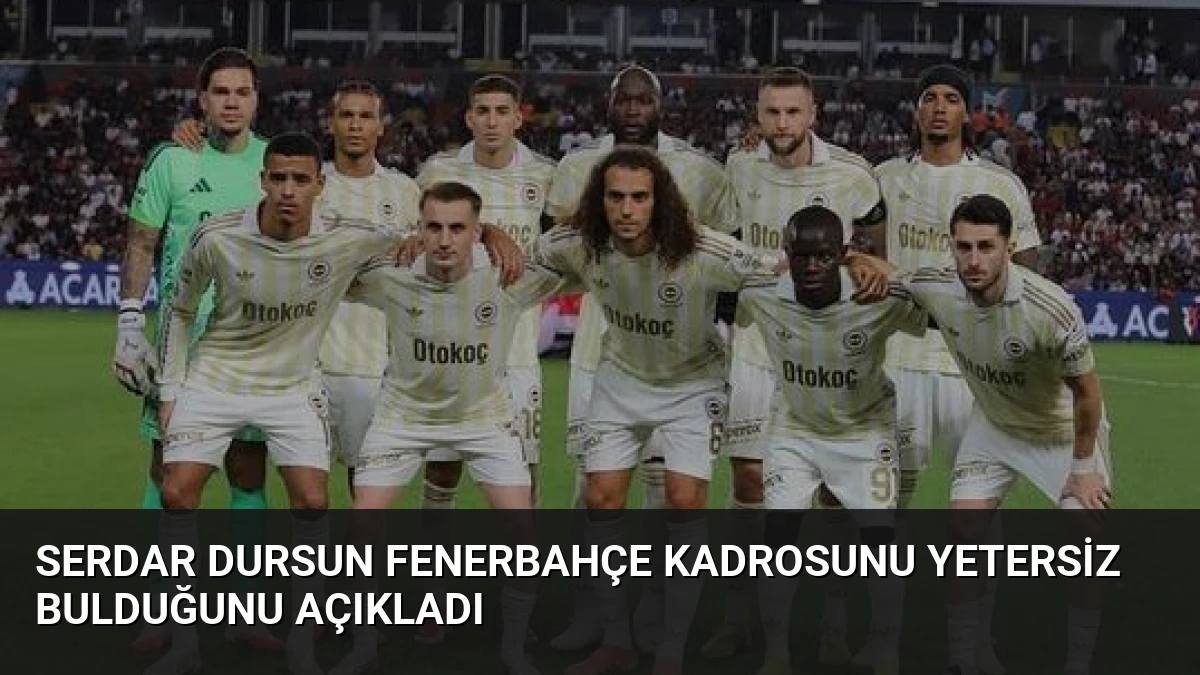 Serdar Dursun Fenerbahçe Kadrosunu Yetersiz Bulduğunu Açıkladı