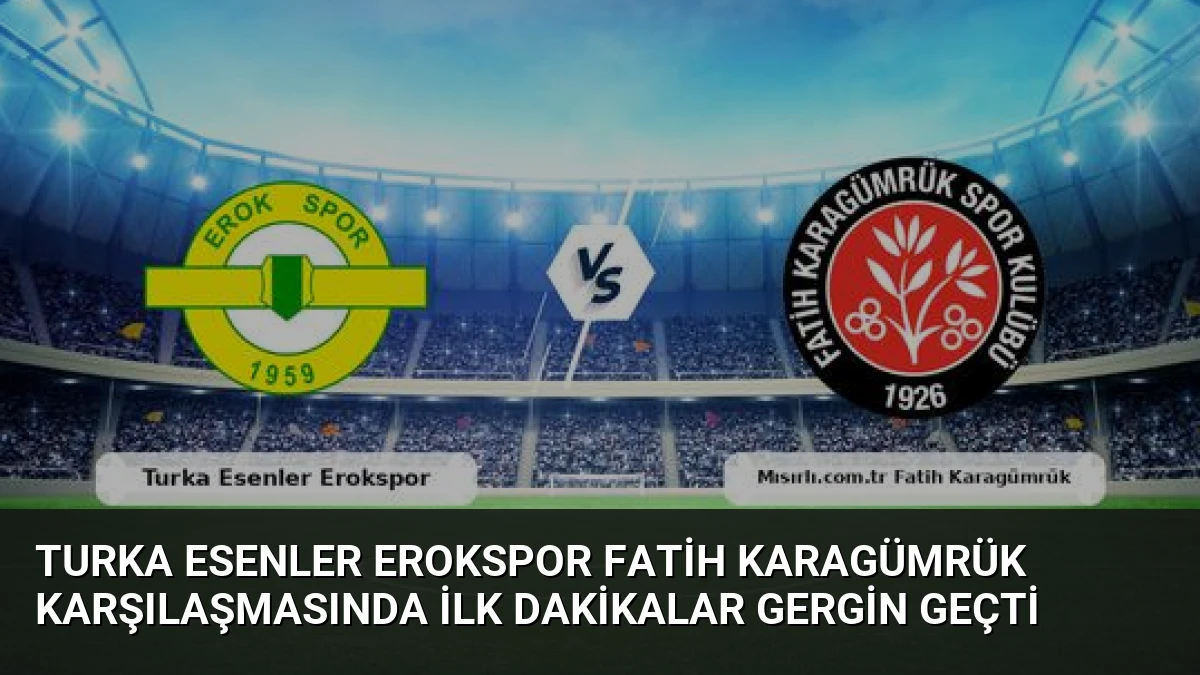 Turka Esenler Erokspor Fatih Karagümrük Karşılaşmasında İlk Dakikalar Gergin Geçti