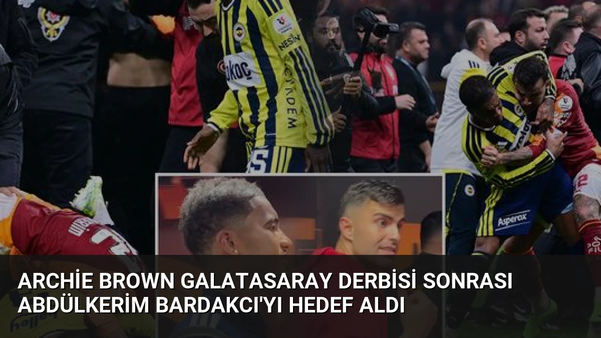 Archie Brown Galatasaray Derbisi Sonrası Abdülkerim Bardakcı’yı Hedef Aldı