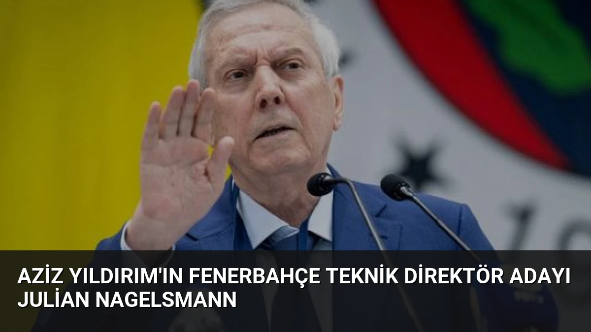 Aziz Yıldırım’ın Fenerbahçe Teknik Direktör Adayı Julian Nagelsmann