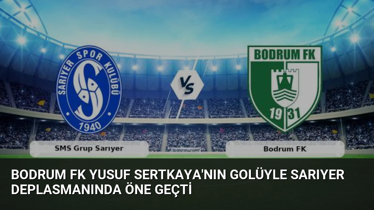 Bodrum FK Yusuf Sertkaya’nın Golüyle Sarıyer Deplasmanında Öne Geçti