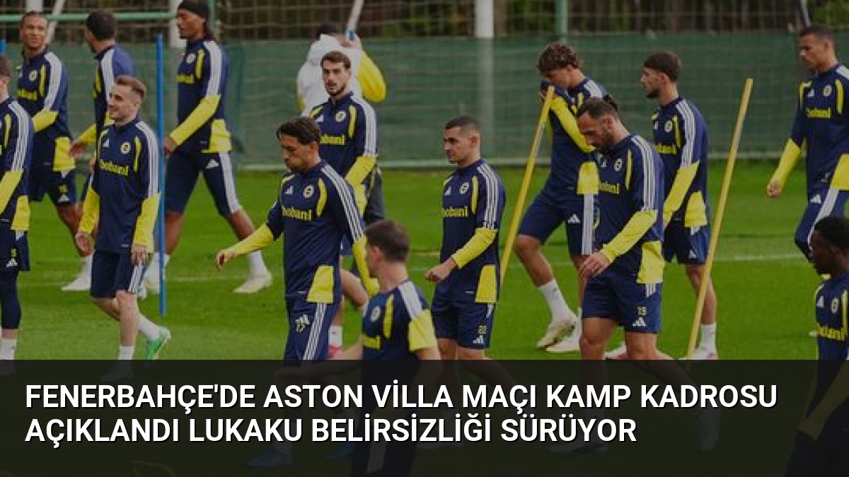 Fenerbahçe’de Aston Villa Maçı Kamp Kadrosu Açıklandı Lukaku Belirsizliği Sürüyor