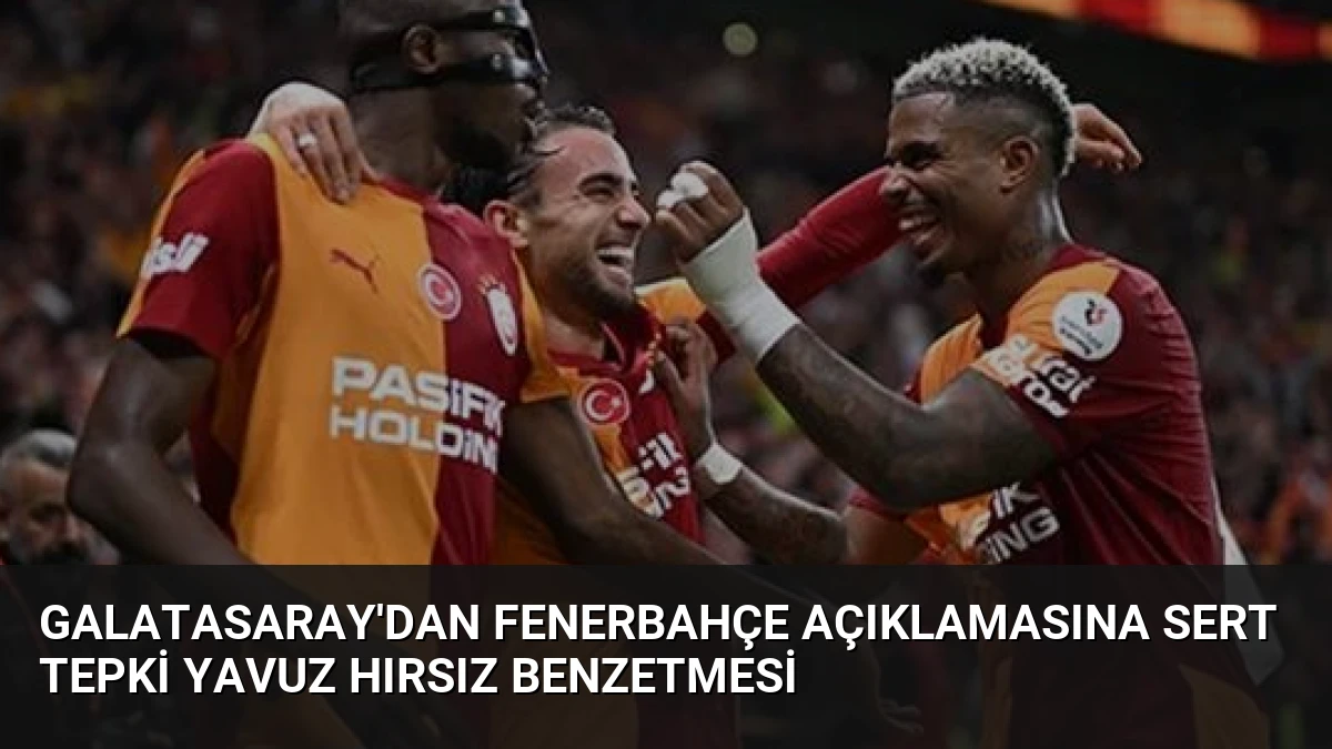 Galatasaray’dan Fenerbahçe Açıklamasına Sert Tepki Yavuz Hırsız Benzetmesi
