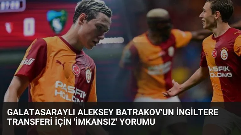 Galatasaraylı Aleksey Batrakov’un İngiltere Transferi İçin ‘İmkansız’ Yorumu