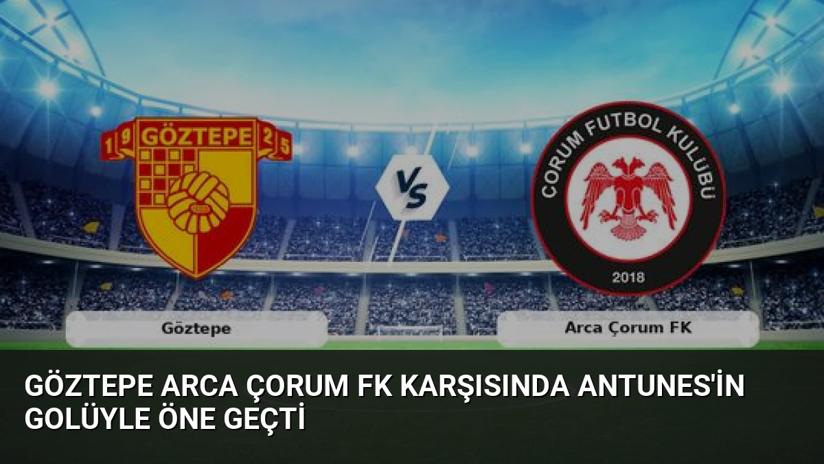Göztepe Arca Çorum FK Karşısında Antunes’in Golüyle Öne Geçti